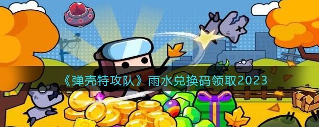 弹壳特攻队雨水兑换码领取2023-弹壳特攻队雨水兑换码一览