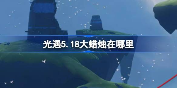 光遇5.18大蜡烛在哪-2023光遇5月18日大蜡烛位置一览