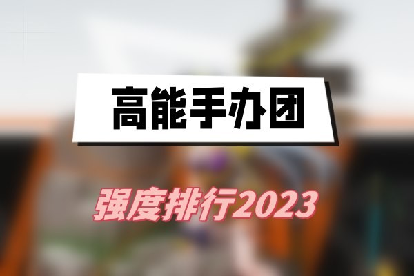 高能手办团强度排行2023-高能手办团角色强度榜2023最新分享